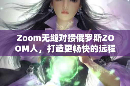 Zoom無縫對接俄羅斯ZOOM人，打造更暢快的遠程會議體驗