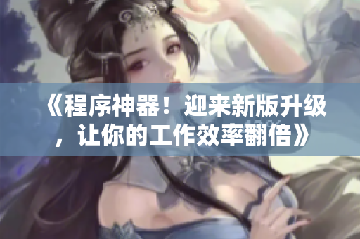 《程序神器！迎來(lái)新版升級(jí)，讓你的工作效率翻倍》