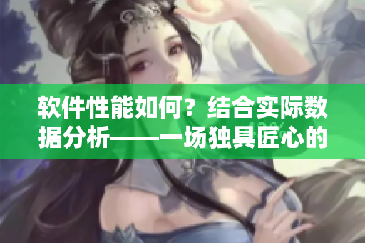 軟件性能如何？結(jié)合實際數(shù)據(jù)分析——一場獨具匠心的探究