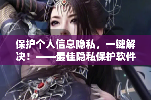 保護(hù)個(gè)人信息隱私，一鍵解決！——最佳隱私保護(hù)軟件推薦