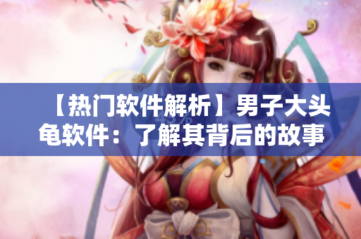 【熱門軟件解析】男子大頭龜軟件：了解其背后的故事和功能