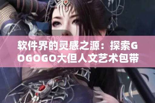 軟件界的靈感之源：探索GOGOGO大但人文藝術(shù)包帶來的創(chuàng)新軟件奇跡
