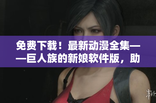 免費(fèi)下載！最新動(dòng)漫全集——巨人族的新娘軟件版，助你踏上冒險(xiǎn)之旅！