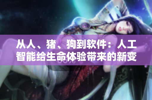 從人、豬、狗到軟件：人工智能給生命體驗(yàn)帶來的新變革