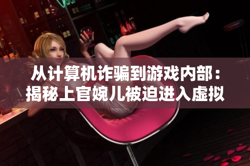 從計(jì)算機(jī)詐騙到游戲內(nèi)部：揭秘上官婉兒被迫進(jìn)入虛擬房間的黑客軟件