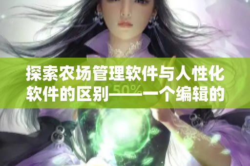 探索農(nóng)場管理軟件與人性化軟件的區(qū)別——一個編輯的觀察