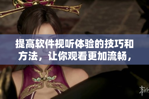 提高軟件視聽體驗(yàn)的技巧和方法，讓你觀看更加流暢，不錯(cuò)過每一個(gè)細(xì)節(jié)！