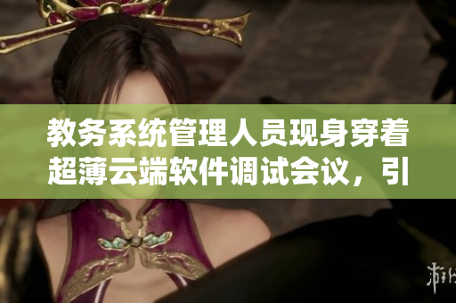 教務(wù)系統(tǒng)管理人員現(xiàn)身穿著超薄云端軟件調(diào)試會(huì)議，引起關(guān)注