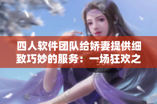 四人軟件團(tuán)隊(duì)給嬌妻提供細(xì)致巧妙的服務(wù)：一場(chǎng)狂歡之夜的軟件改編