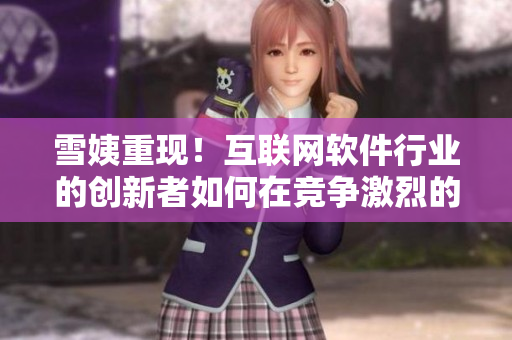 雪姨重現(xiàn)！互聯(lián)網(wǎng)軟件行業(yè)的創(chuàng)新者如何在競(jìng)爭(zhēng)激烈的市場(chǎng)中脫穎而出？