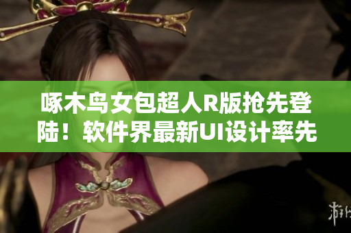 啄木鳥女包超人R版搶先登陸！軟件界最新UI設(shè)計(jì)率先揭秘