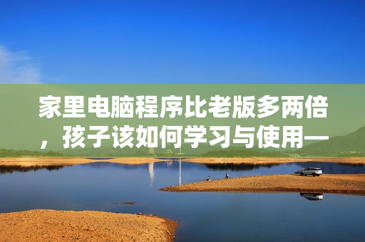 家里電腦程序比老版多兩倍，孩子該如何學(xué)習(xí)與使用——教育父母手冊(cè)
