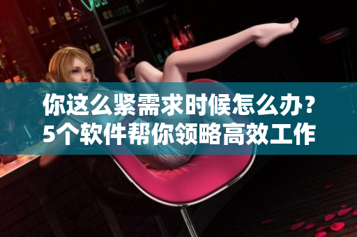 你這么緊需求時(shí)候怎么辦？5個(gè)軟件幫你領(lǐng)略高效工作體驗(yàn)！