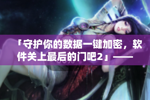 「守護(hù)你的數(shù)據(jù)一鍵加密，軟件關(guān)上最后的門吧2」——安全軟件重磅推薦！
