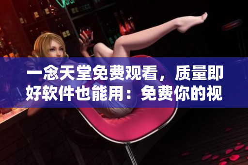 一念天堂免費(fèi)觀看，質(zhì)量即好軟件也能用：免費(fèi)你的視界