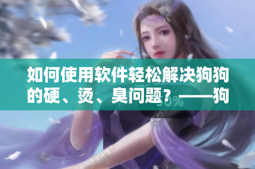 如何使用軟件輕松解決狗狗的硬、燙、臭問題？——狗主人的福音