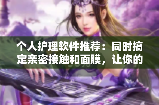 個(gè)人護(hù)理軟件推薦：同時(shí)搞定親密接觸和面膜，讓你的日常更輕松
