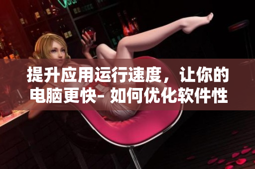 提升應(yīng)用運行速度，讓你的電腦更快– 如何優(yōu)化軟件性能