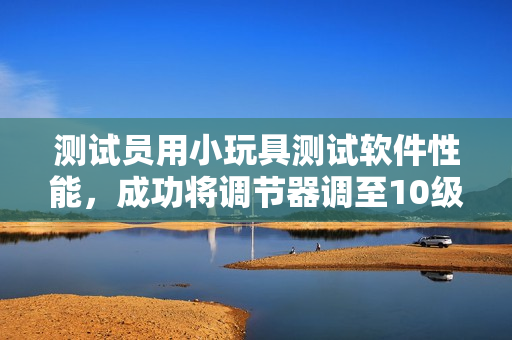 測試員用小玩具測試軟件性能，成功將調(diào)節(jié)器調(diào)至10級