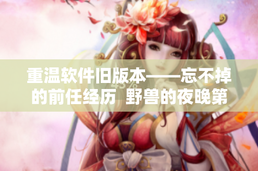 重溫軟件舊版本——忘不掉的前任經(jīng)歷  野獸的夜晚第一季