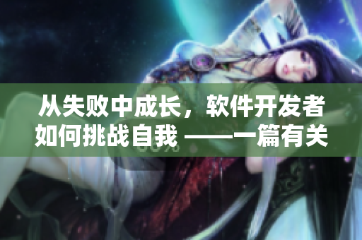 從失敗中成長(zhǎng)，軟件開發(fā)者如何挑戰(zhàn)自我 ——一篇有關(guān)軟件開發(fā)的啟示錄