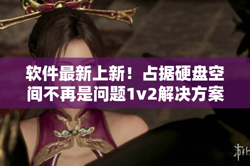 軟件最新上新！占據(jù)硬盤空間不再是問題1v2解決方案