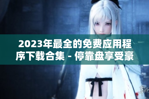 2023年最全的免費(fèi)應(yīng)用程序下載合集 - ?？勘P享受豪華應(yīng)用生活