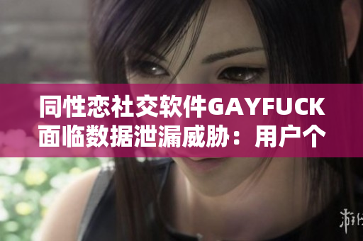 同性戀社交軟件GAYFUCK面臨數(shù)據(jù)泄漏威脅：用戶個(gè)人信息遭受危險(xiǎn)