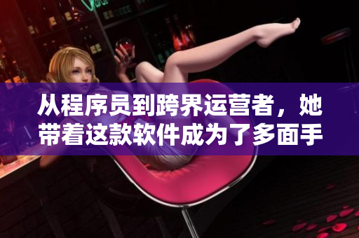 從程序員到跨界運(yùn)營(yíng)者，她帶著這款軟件成為了多面手