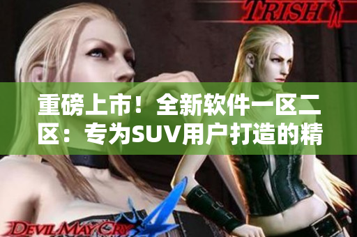 重磅上市！全新軟件一區(qū)二區(qū)：專為SUV用戶打造的精品應(yīng)用程序！