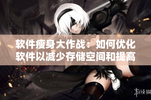 軟件瘦身大作戰(zhàn)：如何優(yōu)化軟件以減少存儲空間和提高運行速度