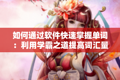 如何通過軟件快速掌握單詞：利用學(xué)霸之道提高詞匯量
