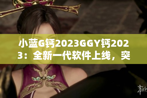 小藍(lán)G鈣2023GGY鈣2023：全新一代軟件上線，突破性能瓶頸