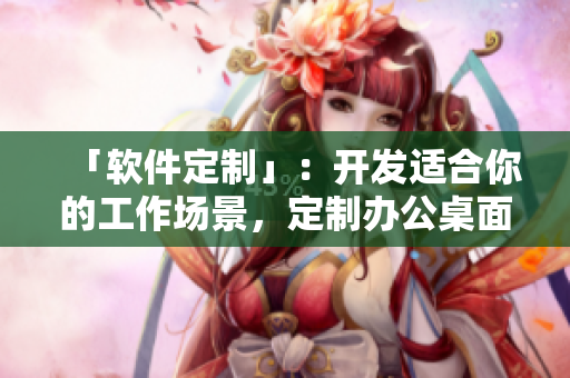 「軟件定制」：開發(fā)適合你的工作場(chǎng)景，定制辦公桌面軟件