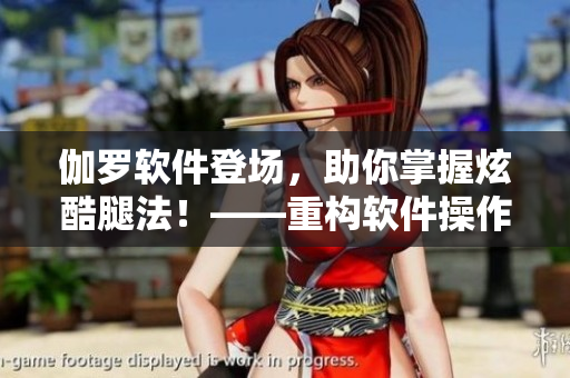 伽羅軟件登場，助你掌握炫酷腿法！——重構(gòu)軟件操作體驗