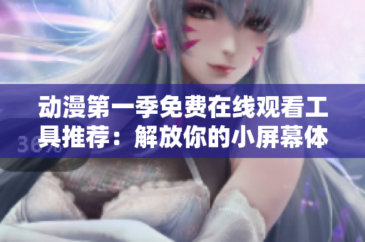 動(dòng)漫第一季免費(fèi)在線觀看工具推薦：解放你的小屏幕體驗(yàn)！