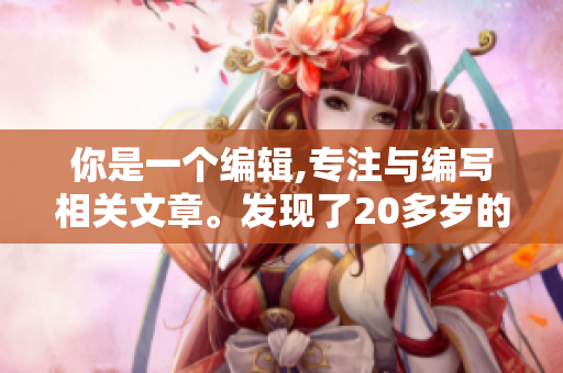你是一個編輯,專注與編寫相關文章。發(fā)現(xiàn)了20多歲的新伙伴