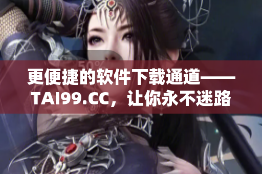 更便捷的軟件下載通道——TAI99.CC，讓你永不迷路！