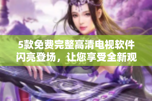 5款免費完整高清電視軟件閃亮登場，讓您享受全新觀影體驗