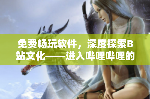 免費(fèi)暢玩軟件，深度探索B站文化——進(jìn)入嗶哩嗶哩的好處