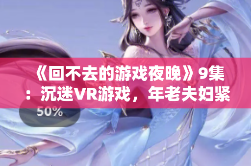 《回不去的游戲夜晚》9集：沉迷VR游戲，年老夫婦緊跟科技潮流