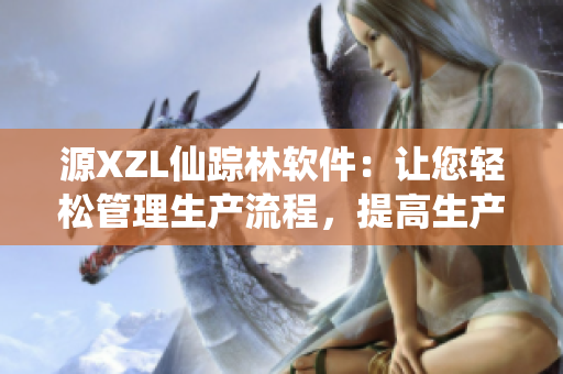 源XZL仙蹤林軟件：讓您輕松管理生產(chǎn)流程，提高生產(chǎn)效率