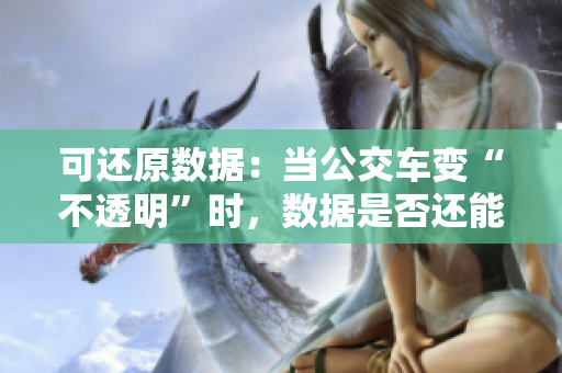 可還原數(shù)據(jù)：當(dāng)公交車變“不透明”時，數(shù)據(jù)是否還能恢復(fù)？