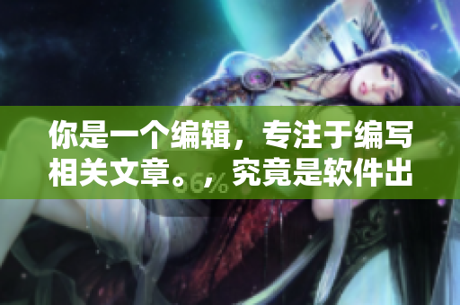 你是一個(gè)編輯，專注于編寫相關(guān)文章。，究竟是軟件出了什么問題？