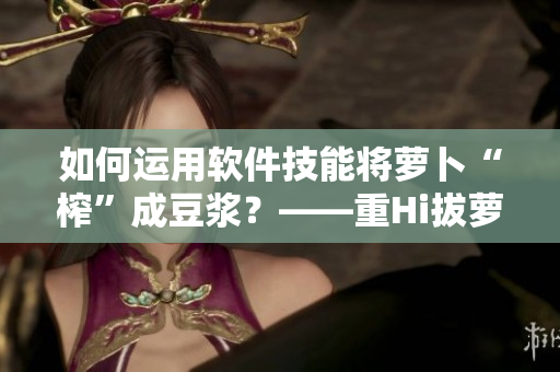 如何運用軟件技能將蘿卜“榨”成豆?jié){？——重Hi拔蘿卜達到新的境界！