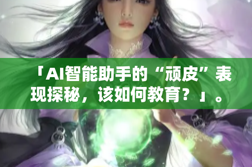 「AI智能助手的“頑皮”表現(xiàn)探秘，該如何教育？」。