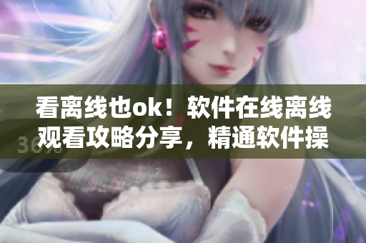 看離線也ok！軟件在線離線觀看攻略分享，精通軟件操作不再難！