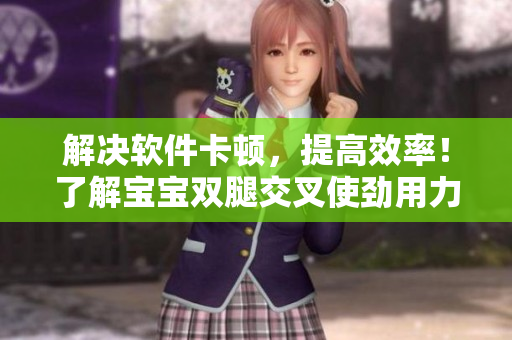 解決軟件卡頓，提高效率！了解寶寶雙腿交叉使勁用力的秘訣