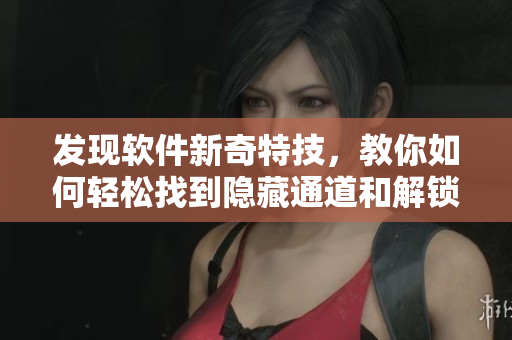 發(fā)現(xiàn)軟件新奇特技，教你如何輕松找到隱藏通道和解鎖高級功能！