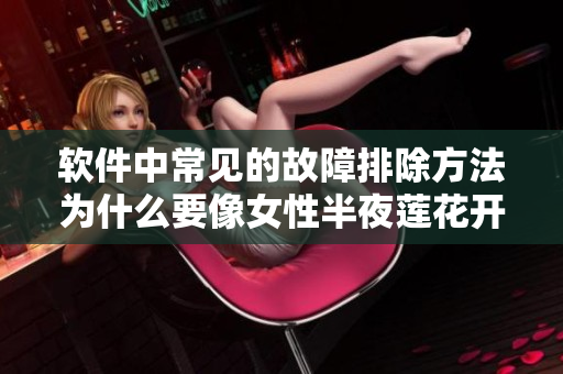 軟件中常見的故障排除方法為什么要像女性半夜蓮花開放一樣？